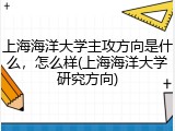 上海海洋大学主攻方向是什么，怎么样(上海海洋大学研究方向)