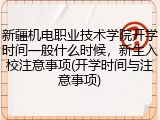 新疆机电职业技术学院开学时间一般什么时候，新生入校注意事项(开学时间与注意事项)