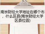 南京财经大学地址在哪个市，什么区县(南京财经大学区县位置)