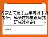 内蒙古商贸职业学院能不能考研，成绩在哪里查询(考研成绩查询)