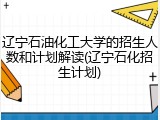 辽宁石油化工大学的招生人数和计划解读(辽宁石化招生计划)