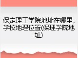 保定理工学院地址在哪里，学校地理位置(保理学院地址)