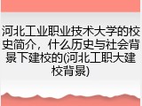 河北工业职业技术大学的校史简介，什么历史与社会背景下建校的(河北工职大建校背景)