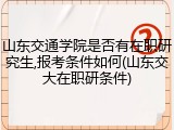 山东交通学院是否有在职研究生,报考条件如何(山东交大在职研条件)