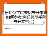 商丘师范学院要招专升本吗，如何参考(商丘师范学院专升本招生)