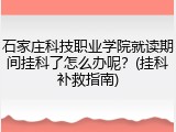 石家庄科技职业学院就读期间挂科了怎么办呢？(挂科补救指南)