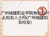 广州城建职业学院有出过什么知名人士吗(广州城建知名校友)