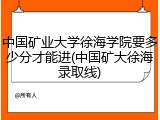 中国矿业大学徐海学院要多少分才能进(中国矿大徐海录取线)