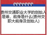 贵州交通职业大学的创始人是谁，前身是什么(贵州交职大前身及创始人)