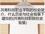 共青科技职业学院的校史简介，什么历史与社会背景下建校的(共青科技职院校史背景)