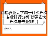 新疆农业大学属于什么档次，专业排行分析(新疆农大档次与专业排行)