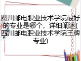 四川邮电职业技术学院最好的专业是哪个，详细阐述(四川邮电职业技术学院王牌专业)
