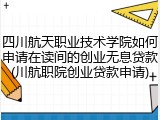 四川航天职业技术学院如何申请在读间的创业无息贷款(川航职院创业贷款申请)