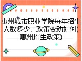 惠州城市职业学院每年招生人数多少，政策变动如何(惠州招生政策)