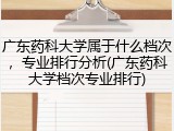 广东药科大学属于什么档次，专业排行分析(广东药科大学档次专业排行)