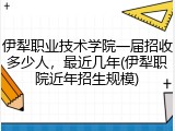 伊犁职业技术学院一届招收多少人，最近几年(伊犁职院近年招生规模)