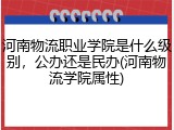 河南物流职业学院是什么级别，公办还是民办(河南物流学院属性)