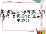 乐山职业技术学院可以专升本吗，如何操作(乐山专升本途径)