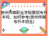 贵州传媒职业学院要招专升本吗，如何参考(贵州传媒专升本招生)