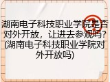 湖南电子科技职业学院是否对外开放，让进去参观吗？(湖南电子科技职业学院对外开放吗)