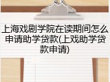 上海戏剧学院在读期间怎么申请助学贷款(上戏助学贷款申请)