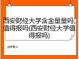 西安财经大学含金量量吗，值得报吗(西安财经大学值得报吗)