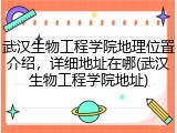 武汉生物工程学院地理位置介绍，详细地址在哪(武汉生物工程学院地址)