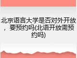 北京语言大学是否对外开放，要预约吗(北语开放需预约吗)