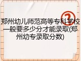 郑州幼儿师范高等专科学校一般要多少分才能录取(郑州幼专录取分数)