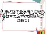 太原旅游职业学院的思想政治教育怎么样(太原旅院思政教育)