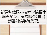 新疆科信职业技术学院招生编码多少，隶属哪个部门(新疆科信学院代码)