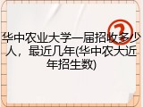 华中农业大学一届招收多少人，最近几年(华中农大近年招生数)