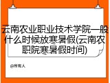 云南农业职业技术学院一般什么时候放寒暑假(云南农职院寒暑假时间)