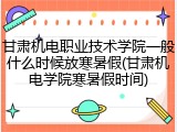 甘肃机电职业技术学院一般什么时候放寒暑假(甘肃机电学院寒暑假时间)