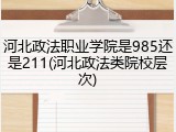 河北政法职业学院是985还是211(河北政法类院校层次)