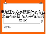 黑龙江东方学院读什么专业比较有前景(东方学院前景专业)