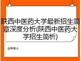 陕西中医药大学最新招生简章深度分析(陕西中医药大学招生简析)