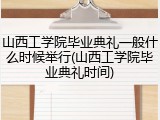 山西工学院毕业典礼一般什么时候举行(山西工学院毕业典礼时间)