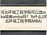 河北环境工程学院可以读mba或者emba吗？为什么(河北环境工程学院MBA)