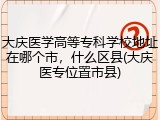 大庆医学高等专科学校地址在哪个市，什么区县(大庆医专位置市县)