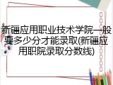新疆应用职业技术学院一般要多少分才能录取(新疆应用职院录取分数线)