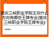 重庆三峡职业学院主攻什么方向有哪些王牌专业(重庆三峡职业学院王牌专业)