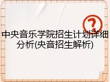 中央音乐学院招生计划详细分析(央音招生解析)