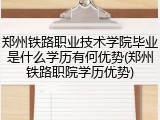 郑州铁路职业技术学院毕业是什么学历有何优势(郑州铁路职院学历优势)