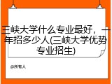 三峡大学什么专业最好，一年招多少人(三峡大学优势专业招生)