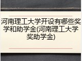 河南理工大学开设有哪些奖学和助学金(河南理工大学奖助学金)