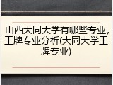 山西大同大学有哪些专业，王牌专业分析(大同大学王牌专业)