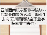 四川西南航空职业学院毕业后就业前景怎么样，毕业生去向(四川西南航空职业学院就业与去向)