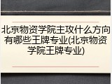 北京物资学院主攻什么方向有哪些王牌专业(北京物资学院王牌专业)