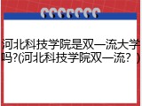 河北科技学院是双一流大学吗?(河北科技学院双一流？)